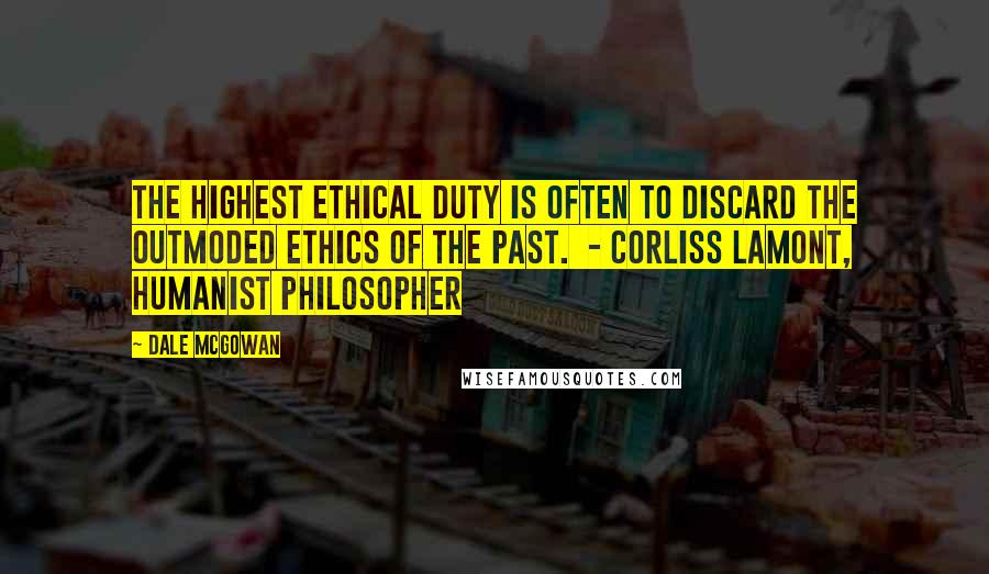 Dale McGowan Quotes: The highest ethical duty is often to discard the outmoded ethics of the past.  - Corliss Lamont, humanist philosopher