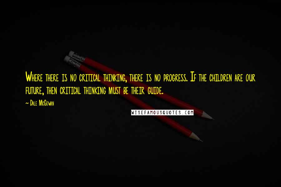 Dale McGowan Quotes: Where there is no critical thinking, there is no progress. If the children are our future, then critical thinking must be their guide.