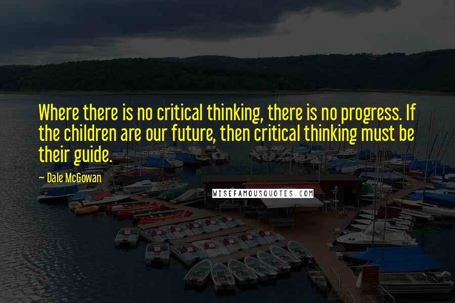 Dale McGowan Quotes: Where there is no critical thinking, there is no progress. If the children are our future, then critical thinking must be their guide.