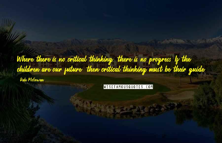 Dale McGowan Quotes: Where there is no critical thinking, there is no progress. If the children are our future, then critical thinking must be their guide.