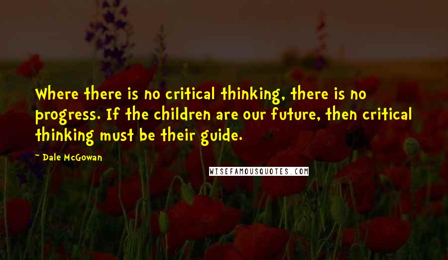 Dale McGowan Quotes: Where there is no critical thinking, there is no progress. If the children are our future, then critical thinking must be their guide.