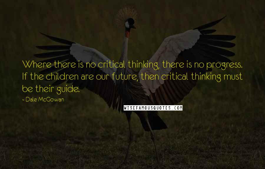 Dale McGowan Quotes: Where there is no critical thinking, there is no progress. If the children are our future, then critical thinking must be their guide.