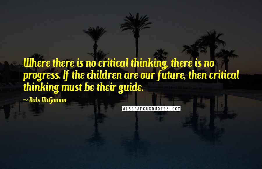 Dale McGowan Quotes: Where there is no critical thinking, there is no progress. If the children are our future, then critical thinking must be their guide.