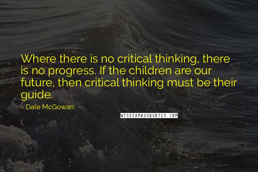 Dale McGowan Quotes: Where there is no critical thinking, there is no progress. If the children are our future, then critical thinking must be their guide.