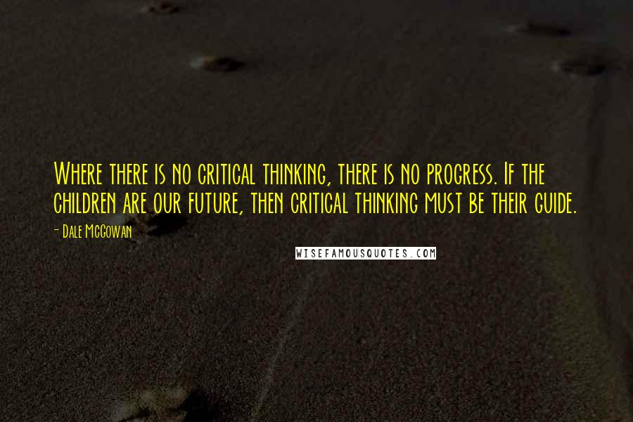 Dale McGowan Quotes: Where there is no critical thinking, there is no progress. If the children are our future, then critical thinking must be their guide.