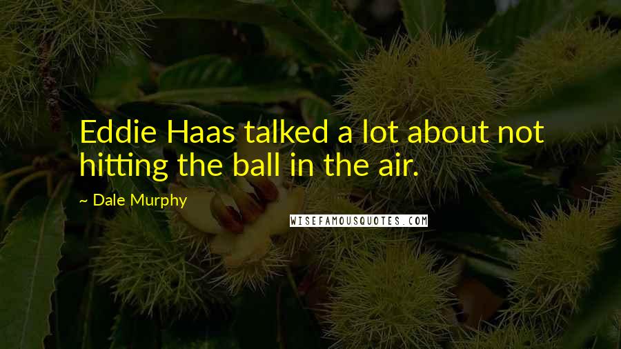 Dale Murphy Quotes: Eddie Haas talked a lot about not hitting the ball in the air.