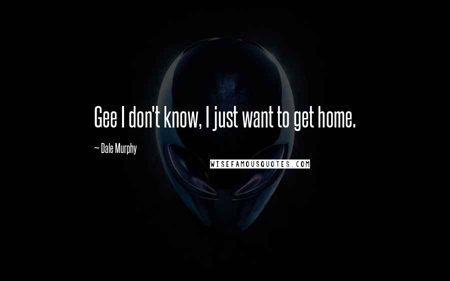 Dale Murphy Quotes: Gee I don't know, I just want to get home.