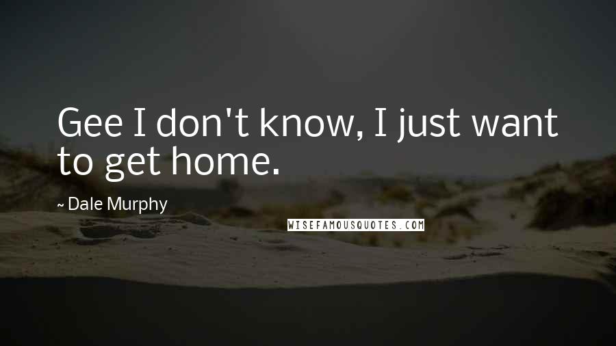 Dale Murphy Quotes: Gee I don't know, I just want to get home.