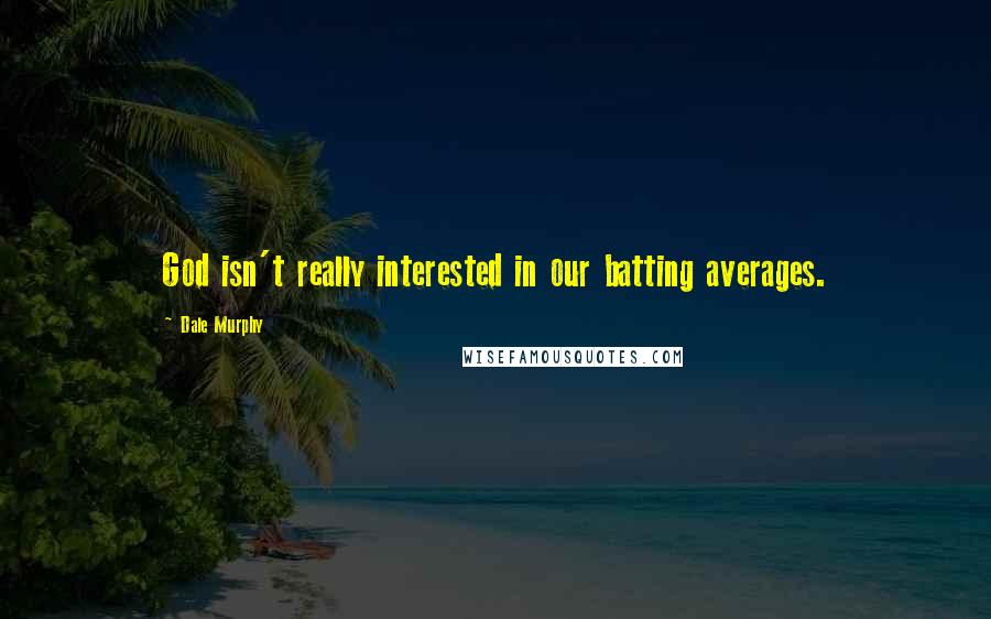 Dale Murphy Quotes: God isn't really interested in our batting averages.