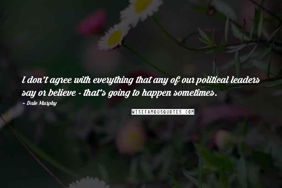 Dale Murphy Quotes: I don't agree with everything that any of our political leaders say or believe - that's going to happen sometimes.