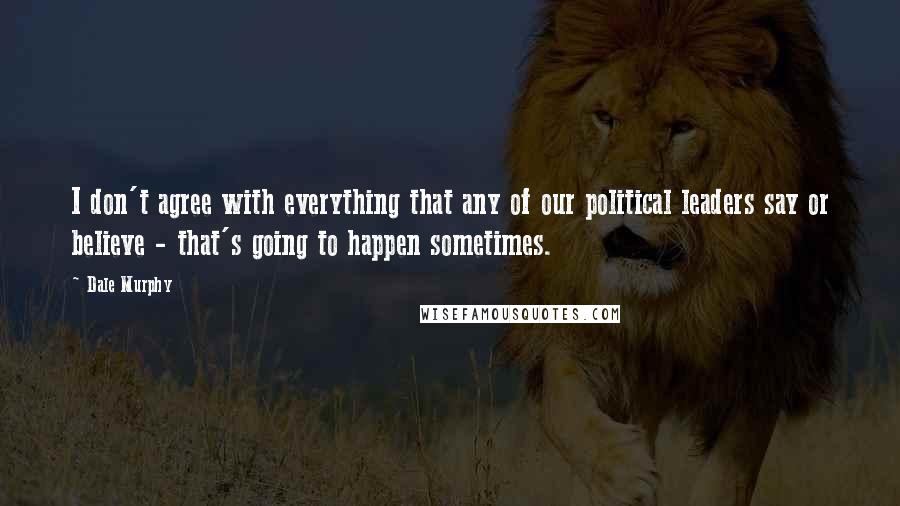 Dale Murphy Quotes: I don't agree with everything that any of our political leaders say or believe - that's going to happen sometimes.