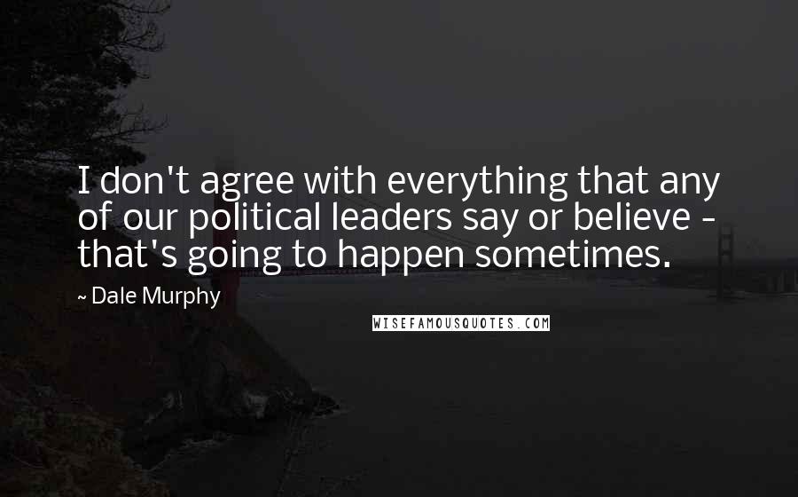 Dale Murphy Quotes: I don't agree with everything that any of our political leaders say or believe - that's going to happen sometimes.