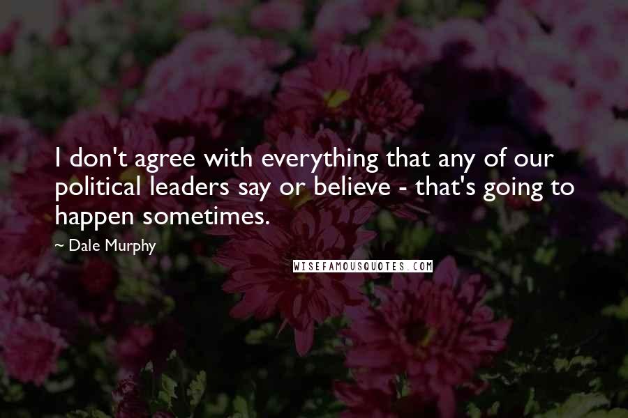 Dale Murphy Quotes: I don't agree with everything that any of our political leaders say or believe - that's going to happen sometimes.