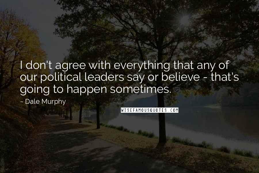 Dale Murphy Quotes: I don't agree with everything that any of our political leaders say or believe - that's going to happen sometimes.