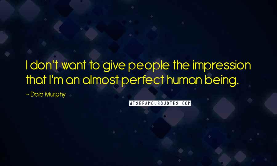 Dale Murphy Quotes: I don't want to give people the impression that I'm an almost perfect human being.