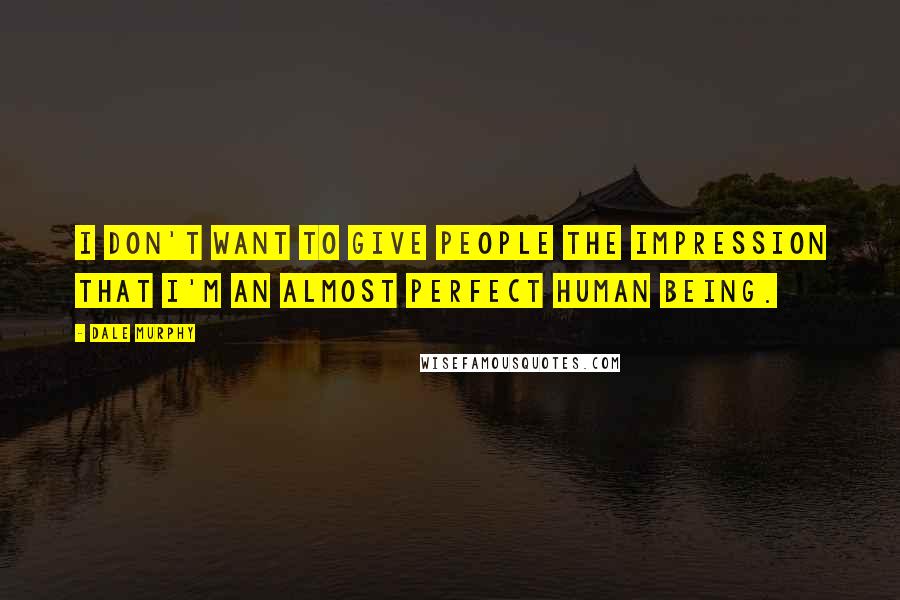 Dale Murphy Quotes: I don't want to give people the impression that I'm an almost perfect human being.
