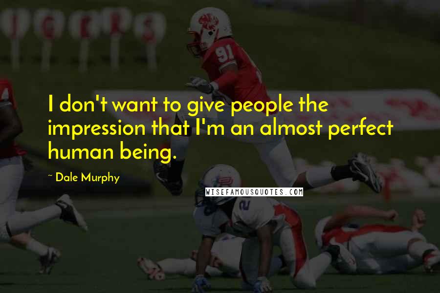 Dale Murphy Quotes: I don't want to give people the impression that I'm an almost perfect human being.