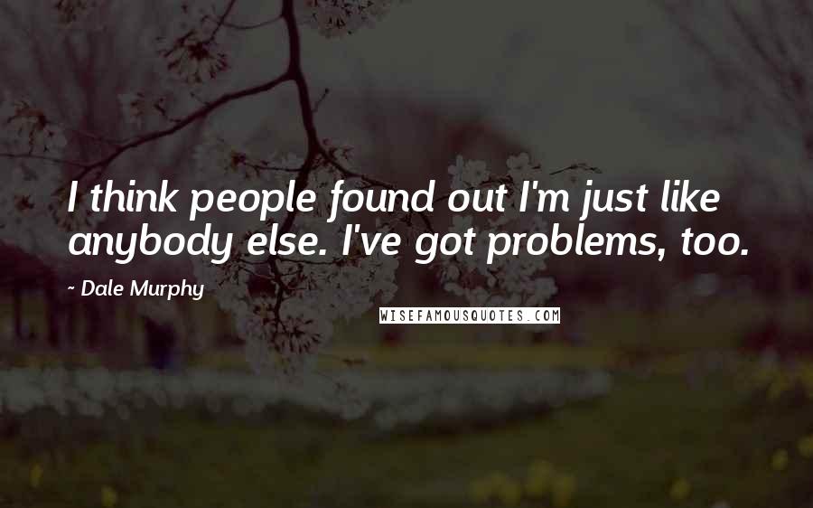 Dale Murphy Quotes: I think people found out I'm just like anybody else. I've got problems, too.