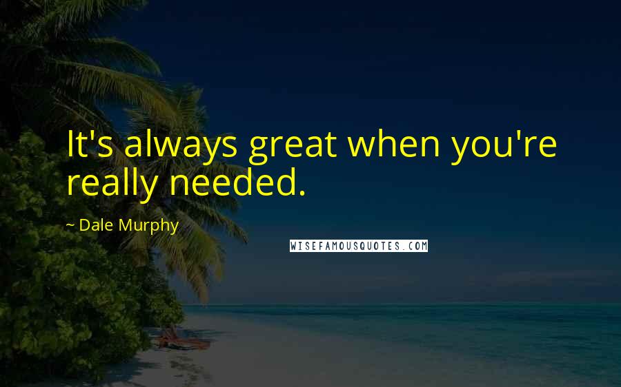 Dale Murphy Quotes: It's always great when you're really needed.