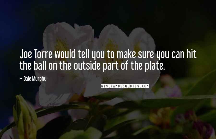 Dale Murphy Quotes: Joe Torre would tell you to make sure you can hit the ball on the outside part of the plate.