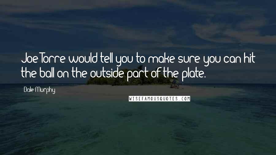 Dale Murphy Quotes: Joe Torre would tell you to make sure you can hit the ball on the outside part of the plate.