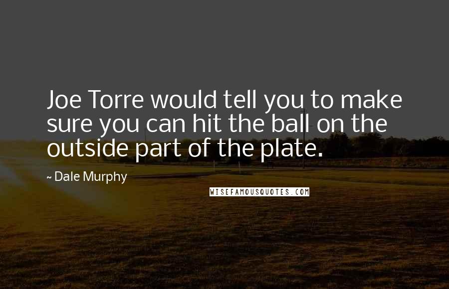 Dale Murphy Quotes: Joe Torre would tell you to make sure you can hit the ball on the outside part of the plate.