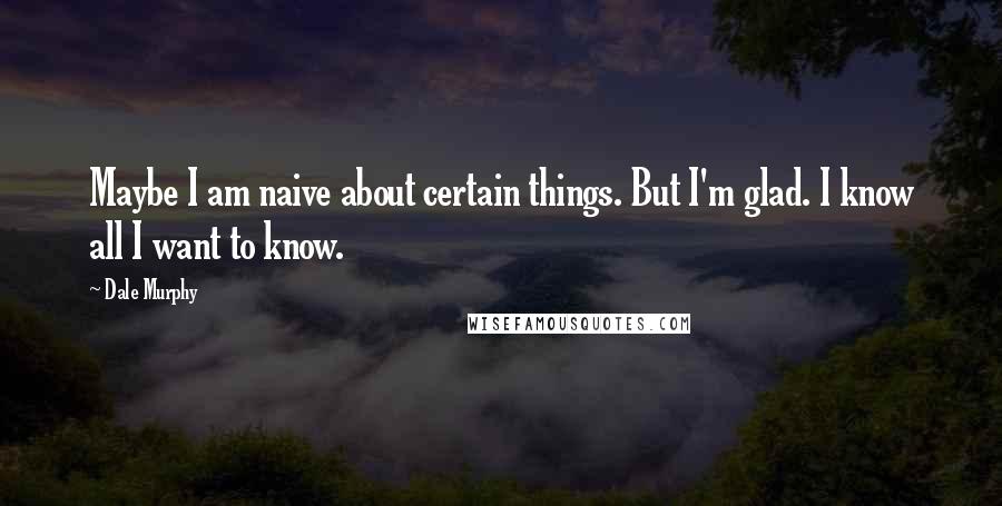 Dale Murphy Quotes: Maybe I am naive about certain things. But I'm glad. I know all I want to know.