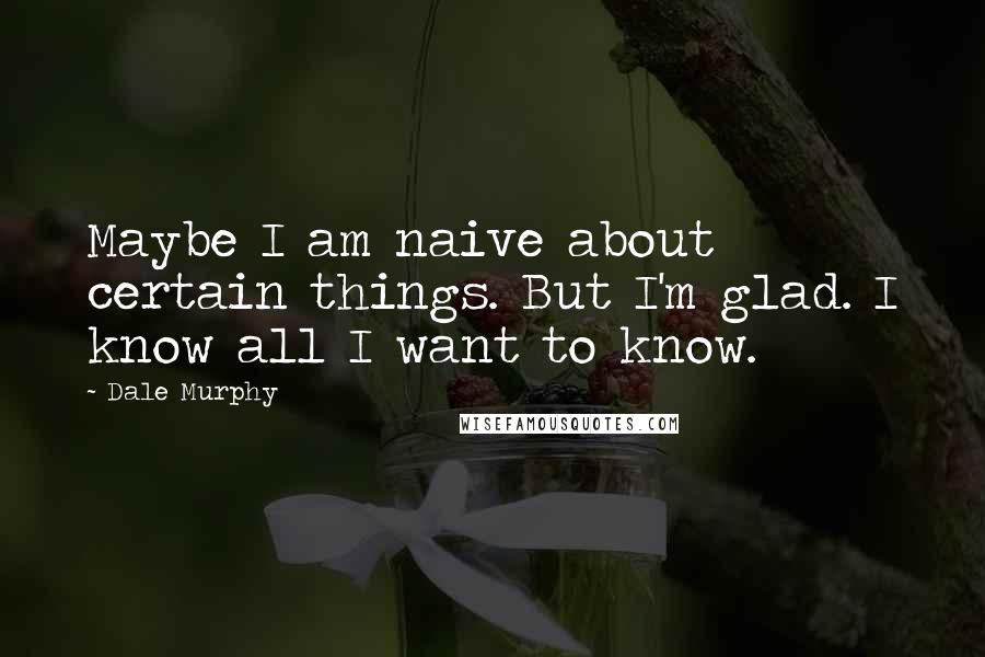 Dale Murphy Quotes: Maybe I am naive about certain things. But I'm glad. I know all I want to know.