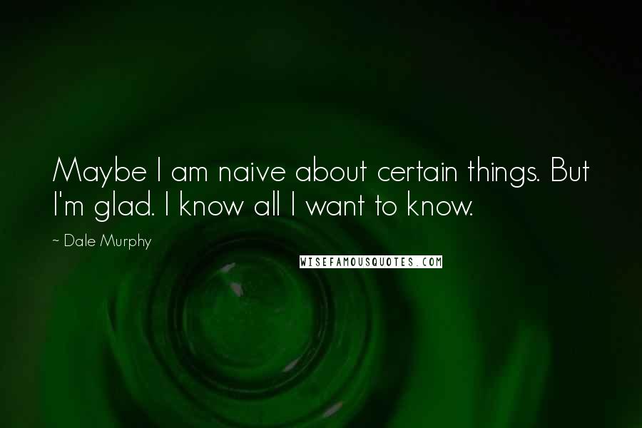 Dale Murphy Quotes: Maybe I am naive about certain things. But I'm glad. I know all I want to know.