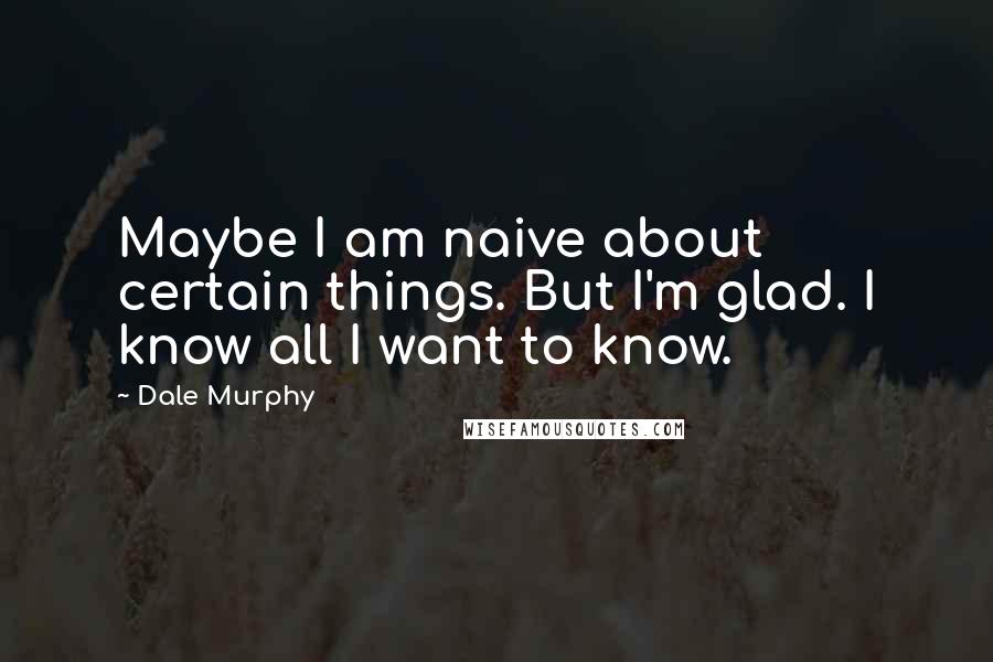 Dale Murphy Quotes: Maybe I am naive about certain things. But I'm glad. I know all I want to know.