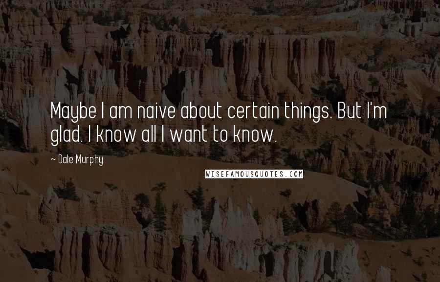 Dale Murphy Quotes: Maybe I am naive about certain things. But I'm glad. I know all I want to know.