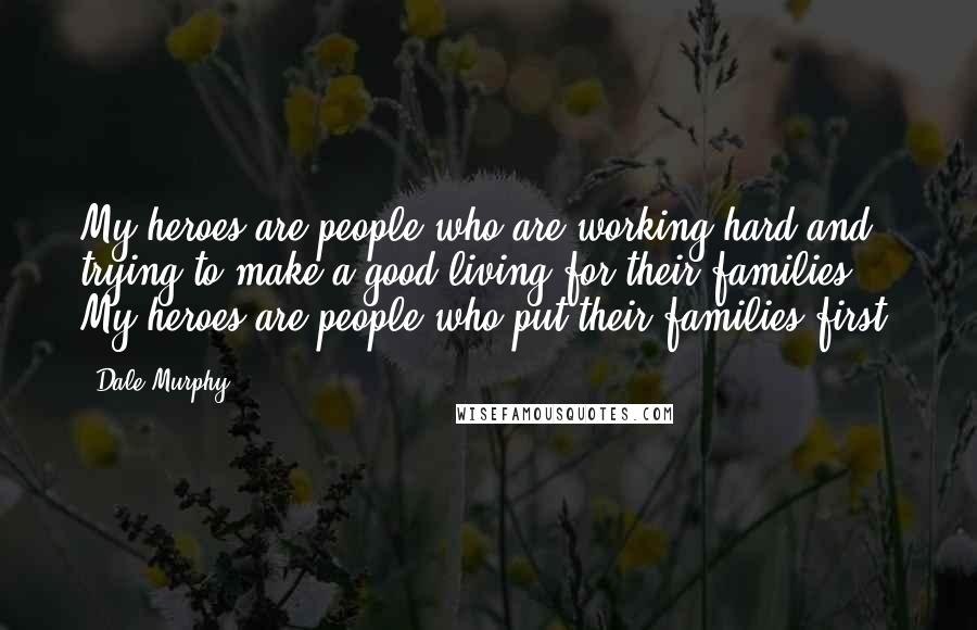 Dale Murphy Quotes: My heroes are people who are working hard and trying to make a good living for their families. My heroes are people who put their families first.