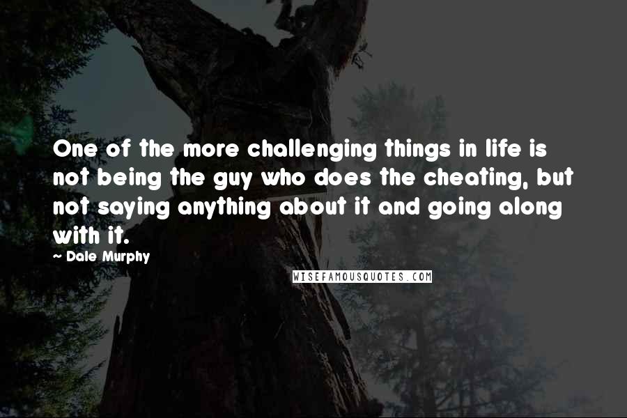 Dale Murphy Quotes: One of the more challenging things in life is not being the guy who does the cheating, but not saying anything about it and going along with it.