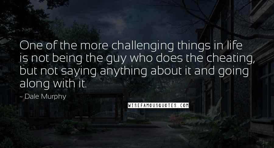 Dale Murphy Quotes: One of the more challenging things in life is not being the guy who does the cheating, but not saying anything about it and going along with it.