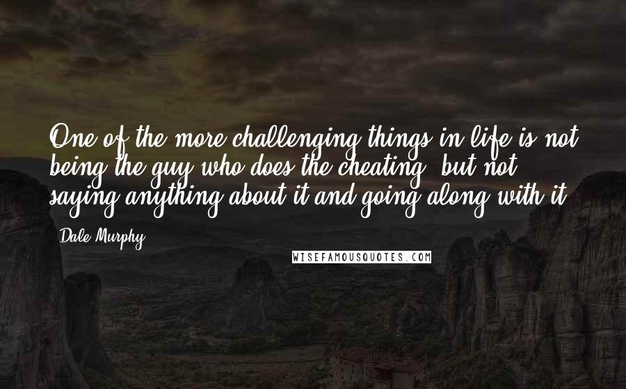 Dale Murphy Quotes: One of the more challenging things in life is not being the guy who does the cheating, but not saying anything about it and going along with it.