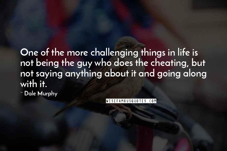 Dale Murphy Quotes: One of the more challenging things in life is not being the guy who does the cheating, but not saying anything about it and going along with it.