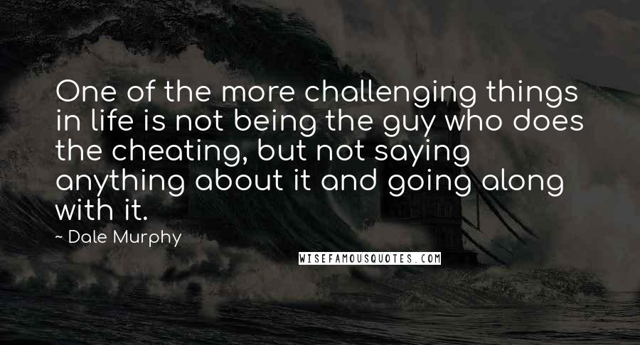 Dale Murphy Quotes: One of the more challenging things in life is not being the guy who does the cheating, but not saying anything about it and going along with it.