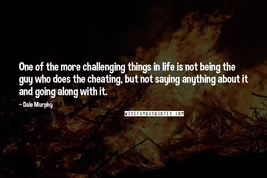 Dale Murphy Quotes: One of the more challenging things in life is not being the guy who does the cheating, but not saying anything about it and going along with it.