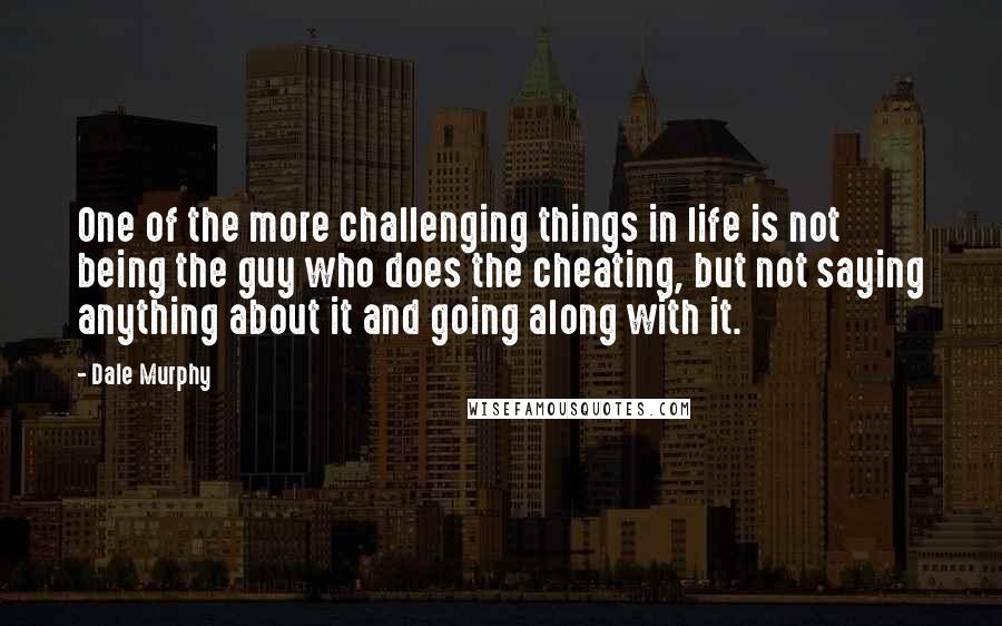 Dale Murphy Quotes: One of the more challenging things in life is not being the guy who does the cheating, but not saying anything about it and going along with it.