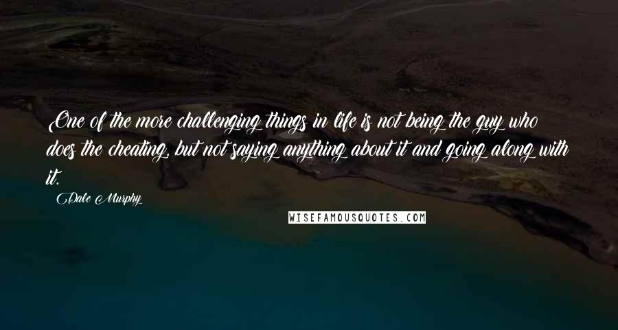 Dale Murphy Quotes: One of the more challenging things in life is not being the guy who does the cheating, but not saying anything about it and going along with it.