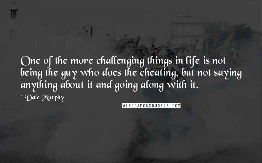 Dale Murphy Quotes: One of the more challenging things in life is not being the guy who does the cheating, but not saying anything about it and going along with it.