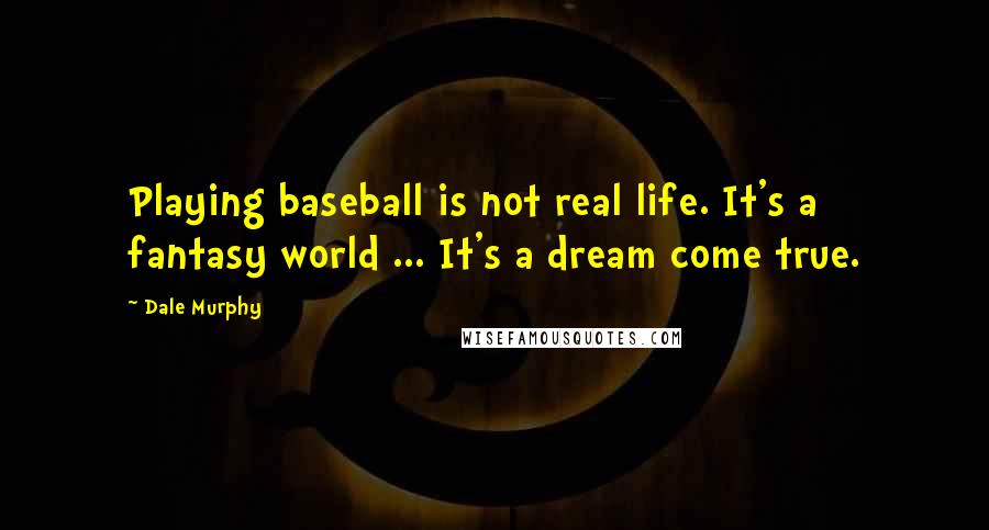 Dale Murphy Quotes: Playing baseball is not real life. It's a fantasy world ... It's a dream come true.