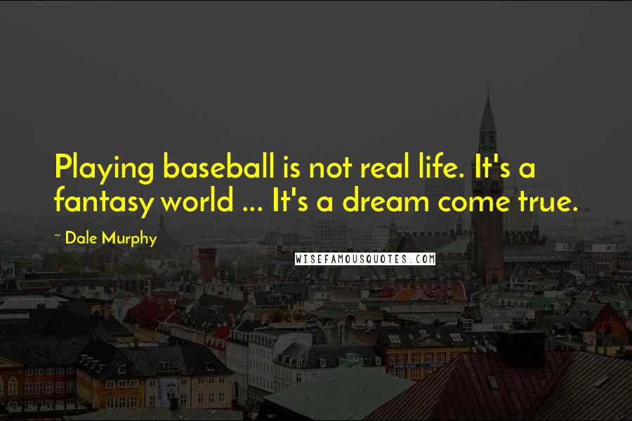 Dale Murphy Quotes: Playing baseball is not real life. It's a fantasy world ... It's a dream come true.