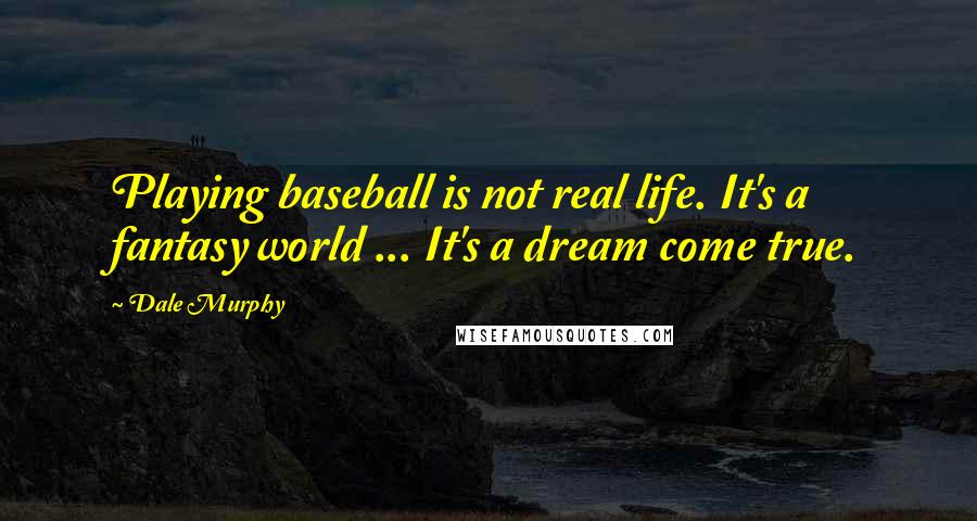 Dale Murphy Quotes: Playing baseball is not real life. It's a fantasy world ... It's a dream come true.