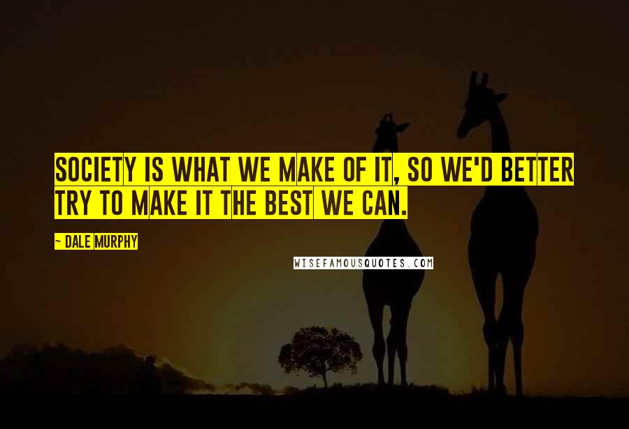Dale Murphy Quotes: Society is what we make of it, so we'd better try to make it the best we can.