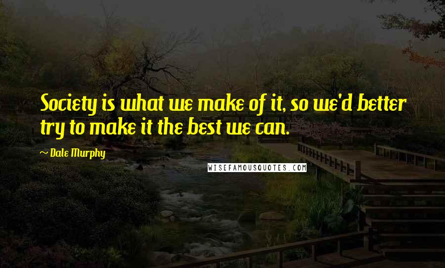 Dale Murphy Quotes: Society is what we make of it, so we'd better try to make it the best we can.