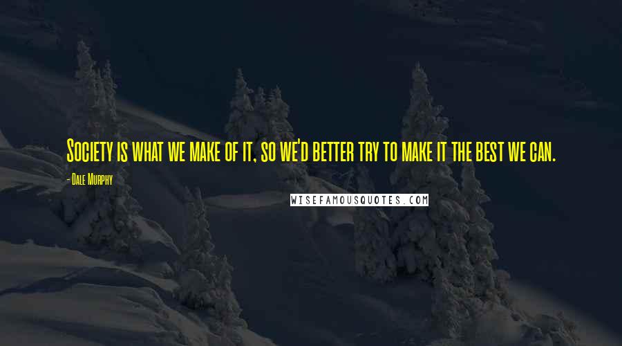 Dale Murphy Quotes: Society is what we make of it, so we'd better try to make it the best we can.