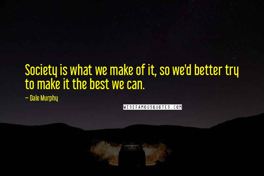Dale Murphy Quotes: Society is what we make of it, so we'd better try to make it the best we can.