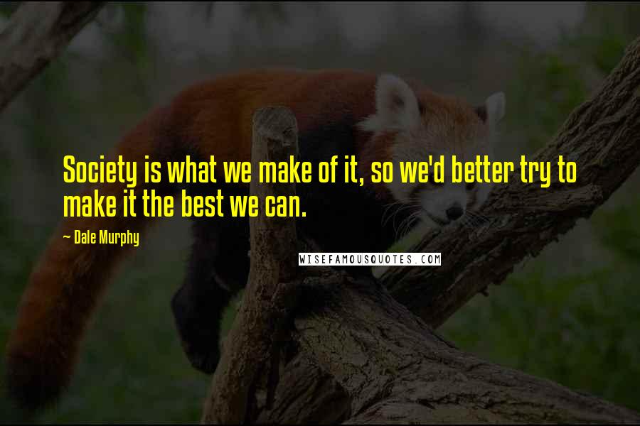 Dale Murphy Quotes: Society is what we make of it, so we'd better try to make it the best we can.