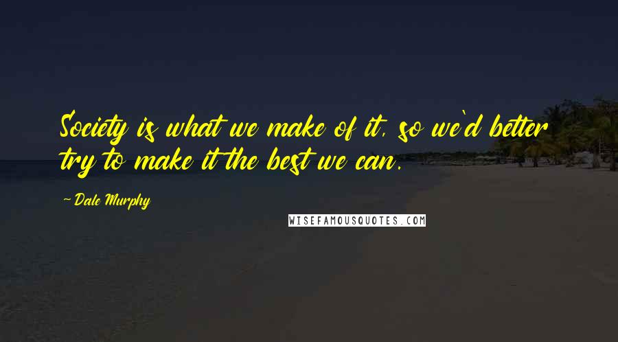 Dale Murphy Quotes: Society is what we make of it, so we'd better try to make it the best we can.